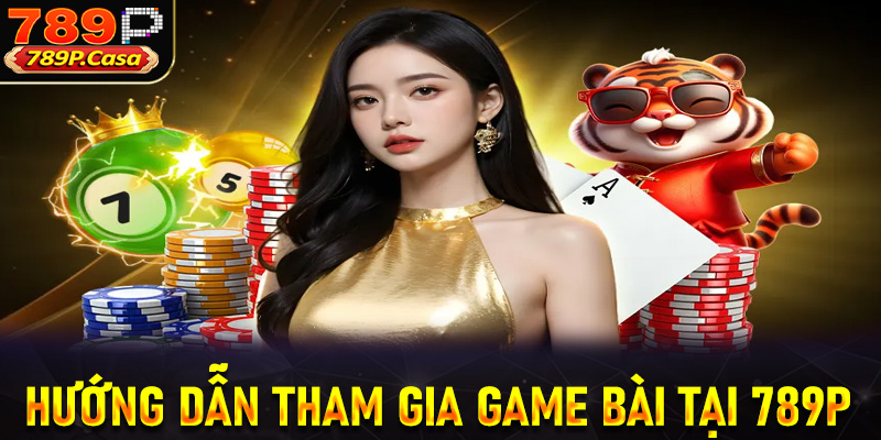 Hướng dẫn tham gia game bài tại 789P chi tiết dành cho tân thủ