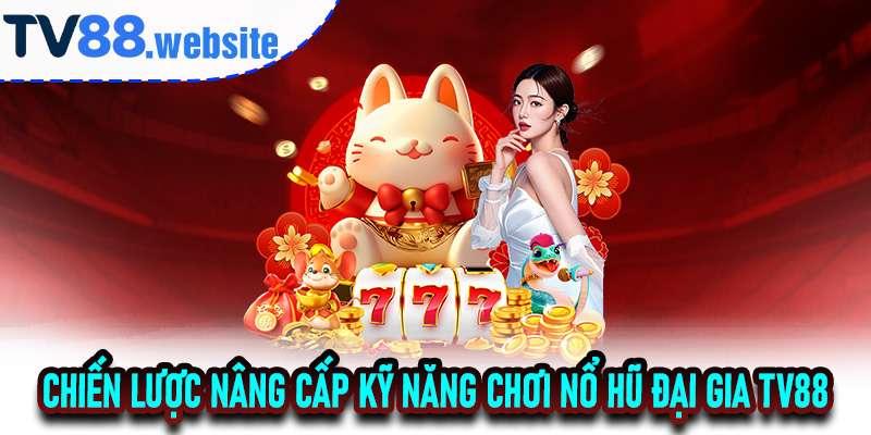 Chiến lược nâng cấp kỹ năng chơi Nổ Hũ Đại Gia TV88